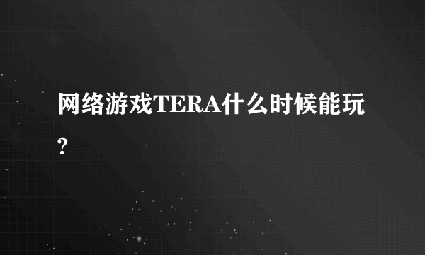 网络游戏TERA什么时候能玩?