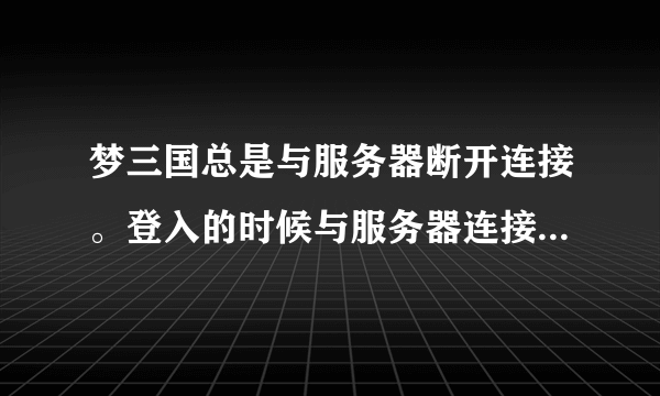 梦三国总是与服务器断开连接。登入的时候与服务器连接失败请稍后重试。开始玩了于城镇服务器断开连接