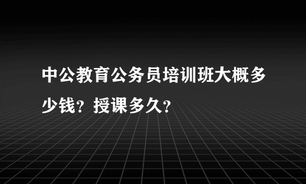 中公教育公务员培训班大概多少钱？授课多久？