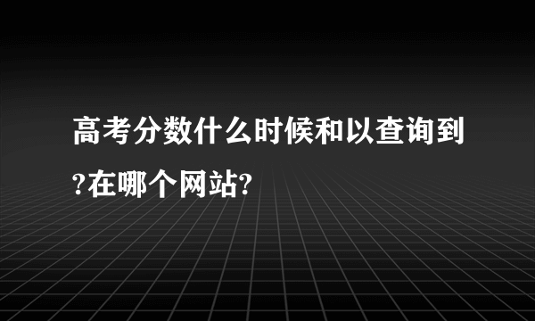 高考分数什么时候和以查询到?在哪个网站?