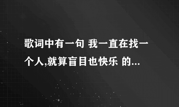 歌词中有一句 我一直在找一个人,就算盲目也快乐 的是什么歌