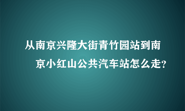 从南京兴隆大街青竹园站到南•京小红山公共汽车站怎么走？