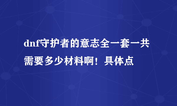 dnf守护者的意志全一套一共需要多少材料啊！具体点