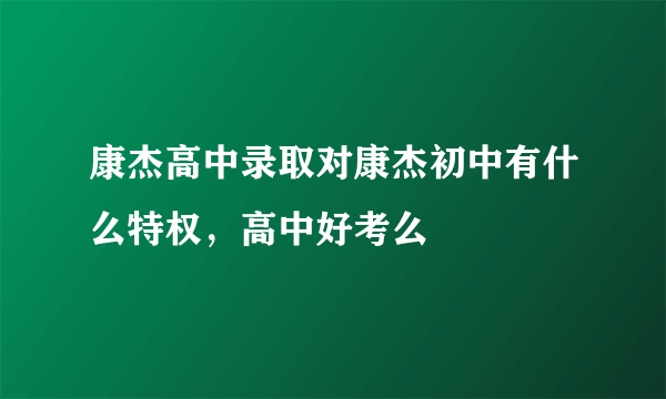 康杰高中录取对康杰初中有什么特权，高中好考么