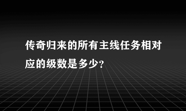 传奇归来的所有主线任务相对应的级数是多少？