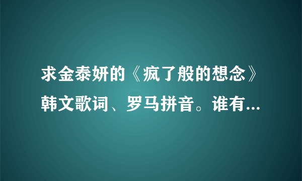 求金泰妍的《疯了般的想念》韩文歌词、罗马拼音。谁有？急！！！