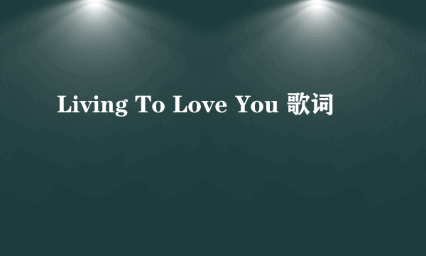 Living To Love You 歌词