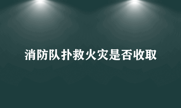 消防队扑救火灾是否收取