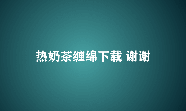 热奶茶缠绵下载 谢谢