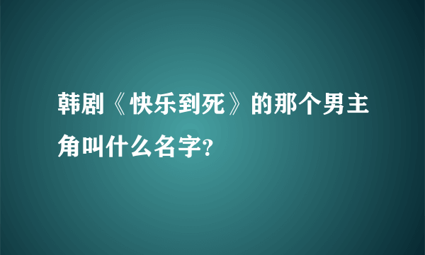 韩剧《快乐到死》的那个男主角叫什么名字？