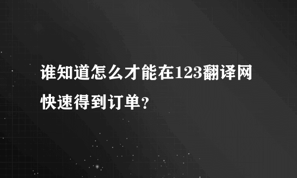 谁知道怎么才能在123翻译网快速得到订单？