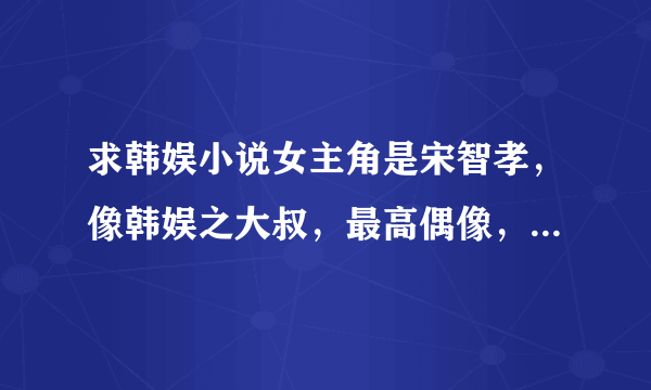 求韩娱小说女主角是宋智孝，像韩娱之大叔，最高偶像，韩娱之路程，这些书看过了不用给我了。