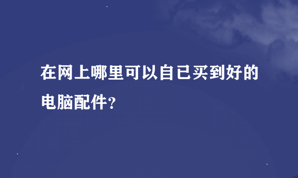 在网上哪里可以自已买到好的电脑配件？