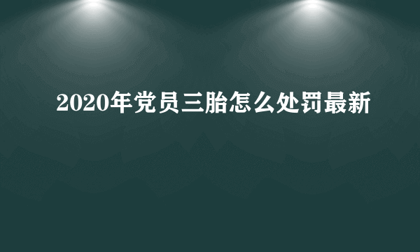 2020年党员三胎怎么处罚最新