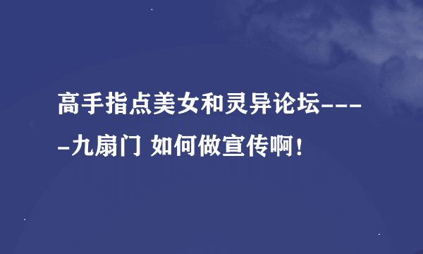 高手指点美女和灵异论坛----九扇门 如何做宣传啊！