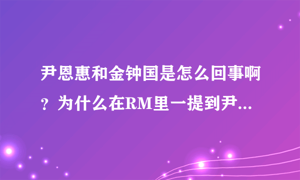 尹恩惠和金钟国是怎么回事啊？为什么在RM里一提到尹恩惠他就会气急败坏？