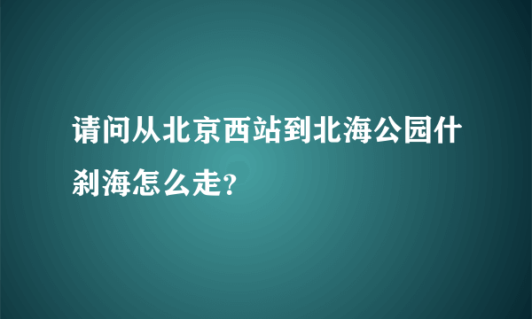 请问从北京西站到北海公园什刹海怎么走？