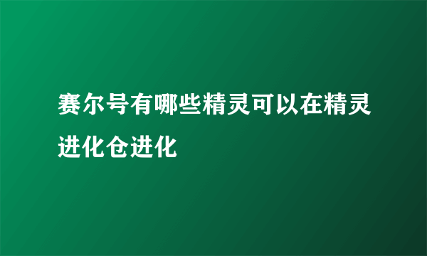 赛尔号有哪些精灵可以在精灵进化仓进化