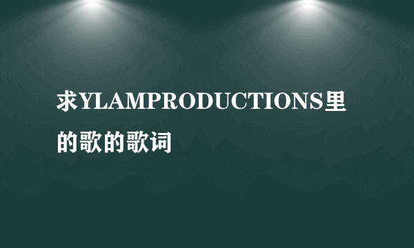 求YLAMPRODUCTIONS里的歌的歌词