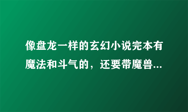 像盘龙一样的玄幻小说完本有魔法和斗气的，还要带魔兽的.主角慢慢成长的，不要太YY，文字华丽完本的！！！