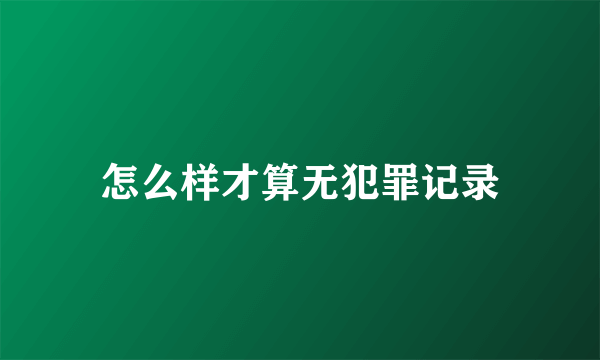 怎么样才算无犯罪记录