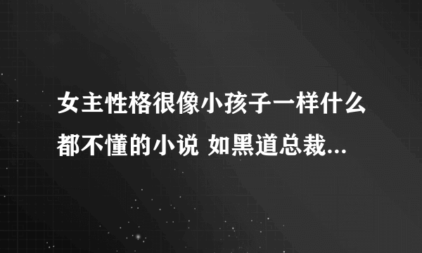 女主性格很像小孩子一样什么都不懂的小说 如黑道总裁猫咪妻 或者像来上吉娃娃老婆一样