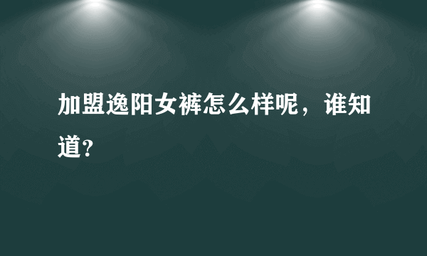 加盟逸阳女裤怎么样呢，谁知道？