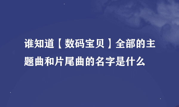 谁知道【数码宝贝】全部的主题曲和片尾曲的名字是什么