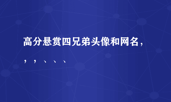 高分悬赏四兄弟头像和网名，，，、、、