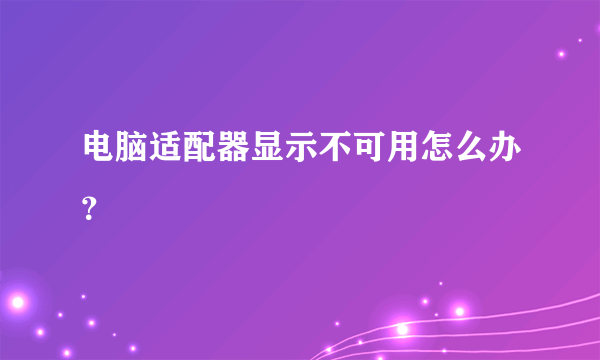 电脑适配器显示不可用怎么办？