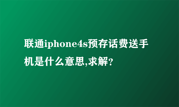 联通iphone4s预存话费送手机是什么意思,求解？