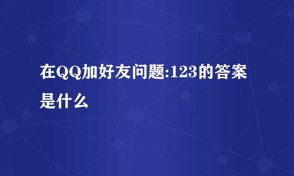 在QQ加好友问题:123的答案是什么