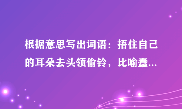 根据意思写出词语：捂住自己的耳朵去头领偷铃，比喻蠢人自己欺骗自己