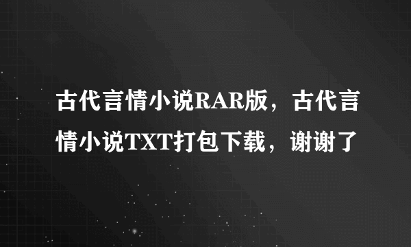 古代言情小说RAR版，古代言情小说TXT打包下载，谢谢了