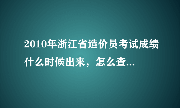 2010年浙江省造价员考试成绩什么时候出来，怎么查询？大神们帮帮忙