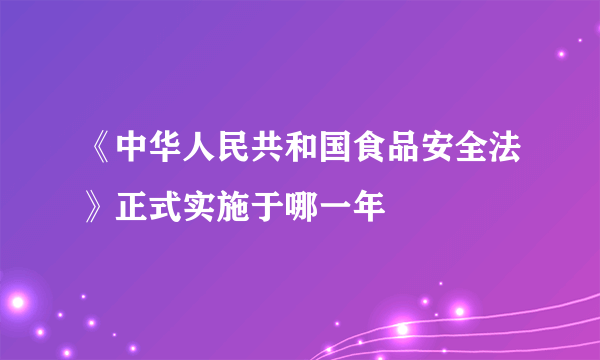 《中华人民共和国食品安全法》正式实施于哪一年