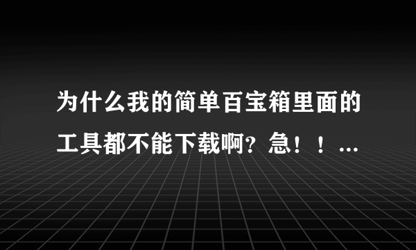 为什么我的简单百宝箱里面的工具都不能下载啊？急！！！！！求解答！！！