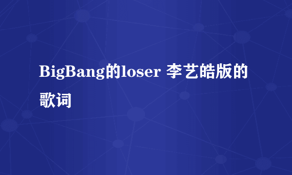 BigBang的loser 李艺皓版的歌词