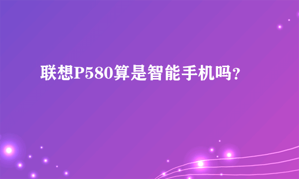 联想P580算是智能手机吗？