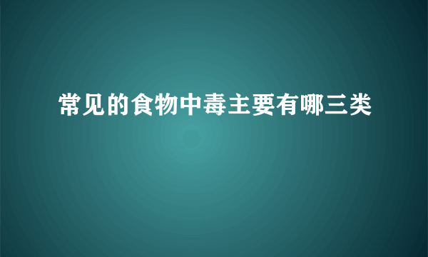 常见的食物中毒主要有哪三类