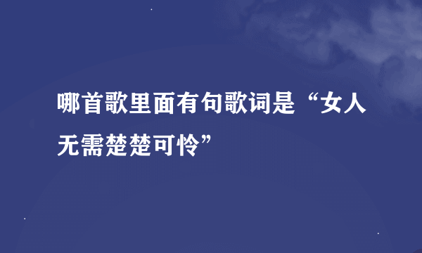 哪首歌里面有句歌词是“女人无需楚楚可怜”