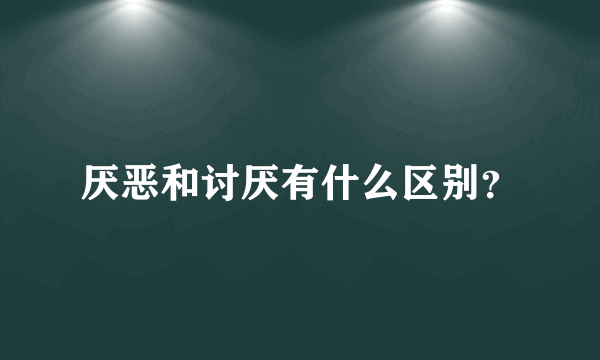 厌恶和讨厌有什么区别？