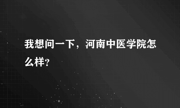 我想问一下，河南中医学院怎么样？