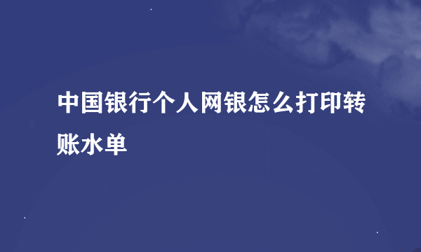 中国银行个人网银怎么打印转账水单