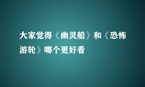 大家觉得《幽灵船》和《恐怖游轮》哪个更好看