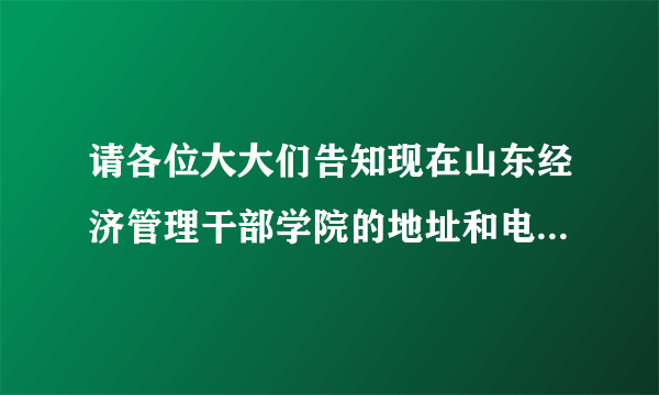 请各位大大们告知现在山东经济管理干部学院的地址和电话。谢谢！