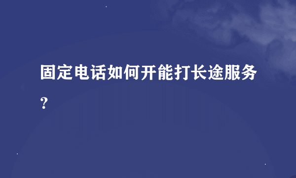 固定电话如何开能打长途服务？