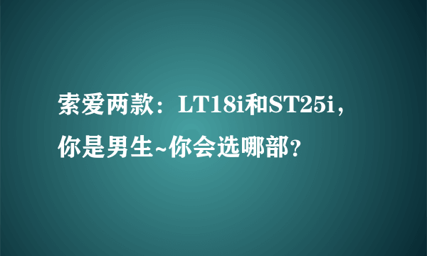 索爱两款：LT18i和ST25i，你是男生~你会选哪部？