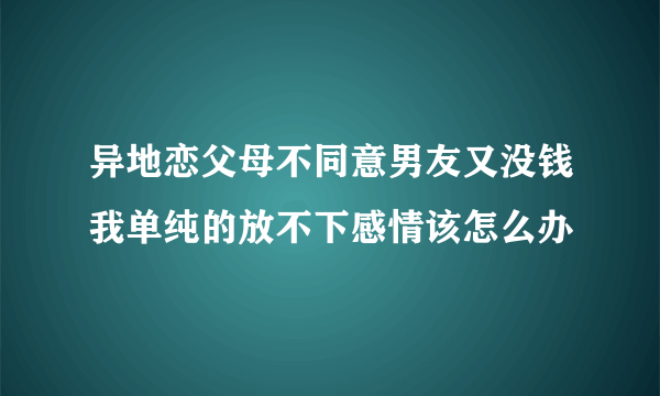 异地恋父母不同意男友又没钱我单纯的放不下感情该怎么办