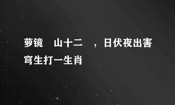 萝镜雲山十二層，日伏夜出害穹生打一生肖